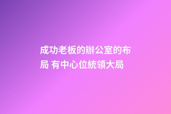 成功老板的辦公室的布局 有中心位統領大局